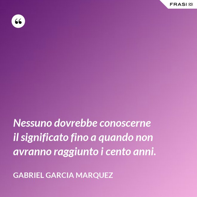 Nessuno dovrebbe conoscerne il significato fino a quando non avranno raggiunto i cento anni. - Gabriel Garcia Marquez