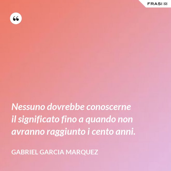 Nessuno dovrebbe conoscerne il significato fino a quando non avranno raggiunto i cento anni. - Gabriel Garcia Marquez