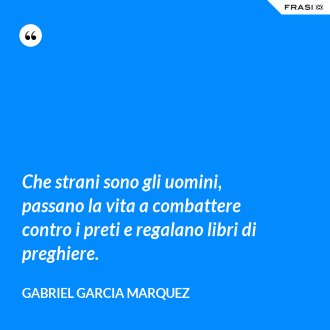 Che strani sono gli uomini, passano la vita a combattere contro i preti e regalano libri di preghiere. - Gabriel Garcia Marquez