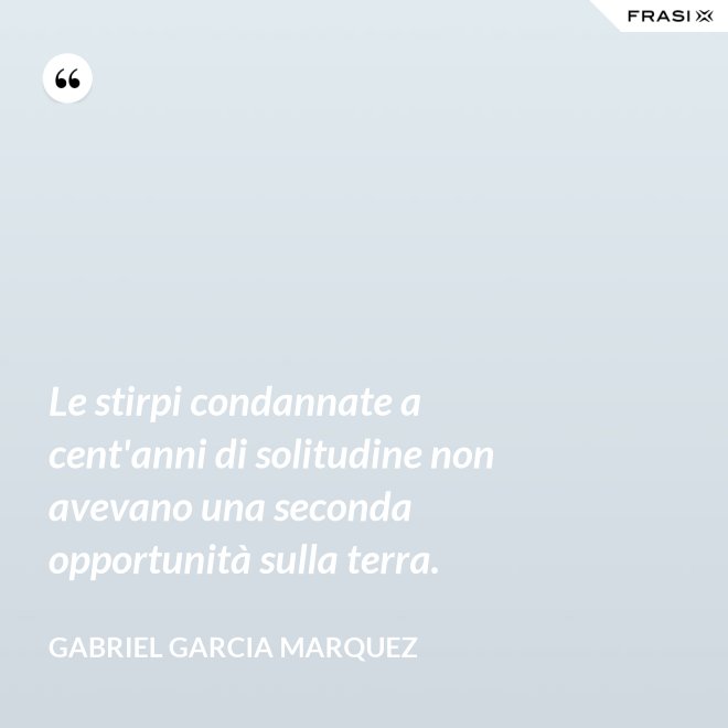 Le stirpi condannate a cent'anni di solitudine non avevano una seconda opportunità sulla terra. - Gabriel Garcia Marquez