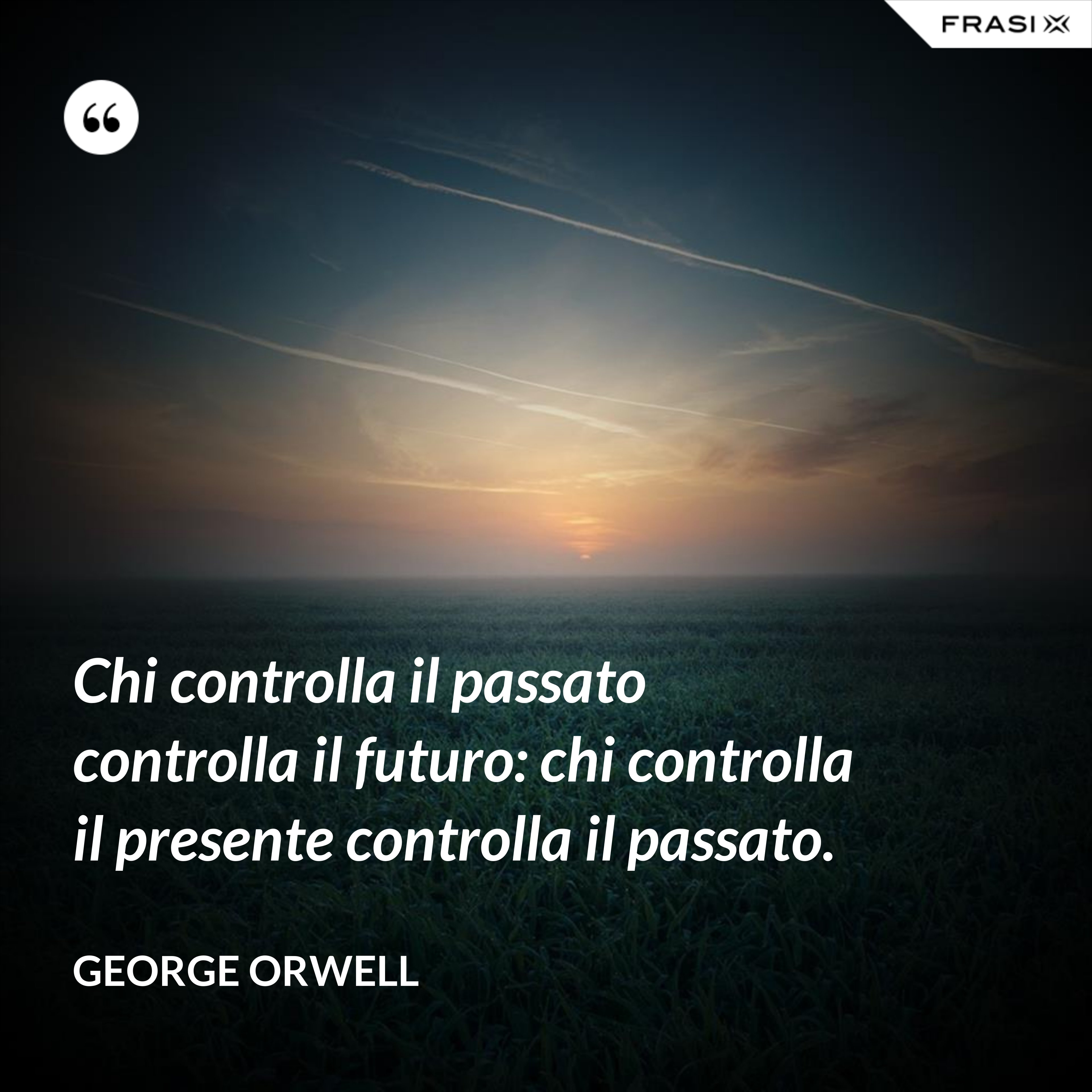 Chi controlla il passato controlla il futuro: chi controlla il presente controlla il passato. - George Orwell