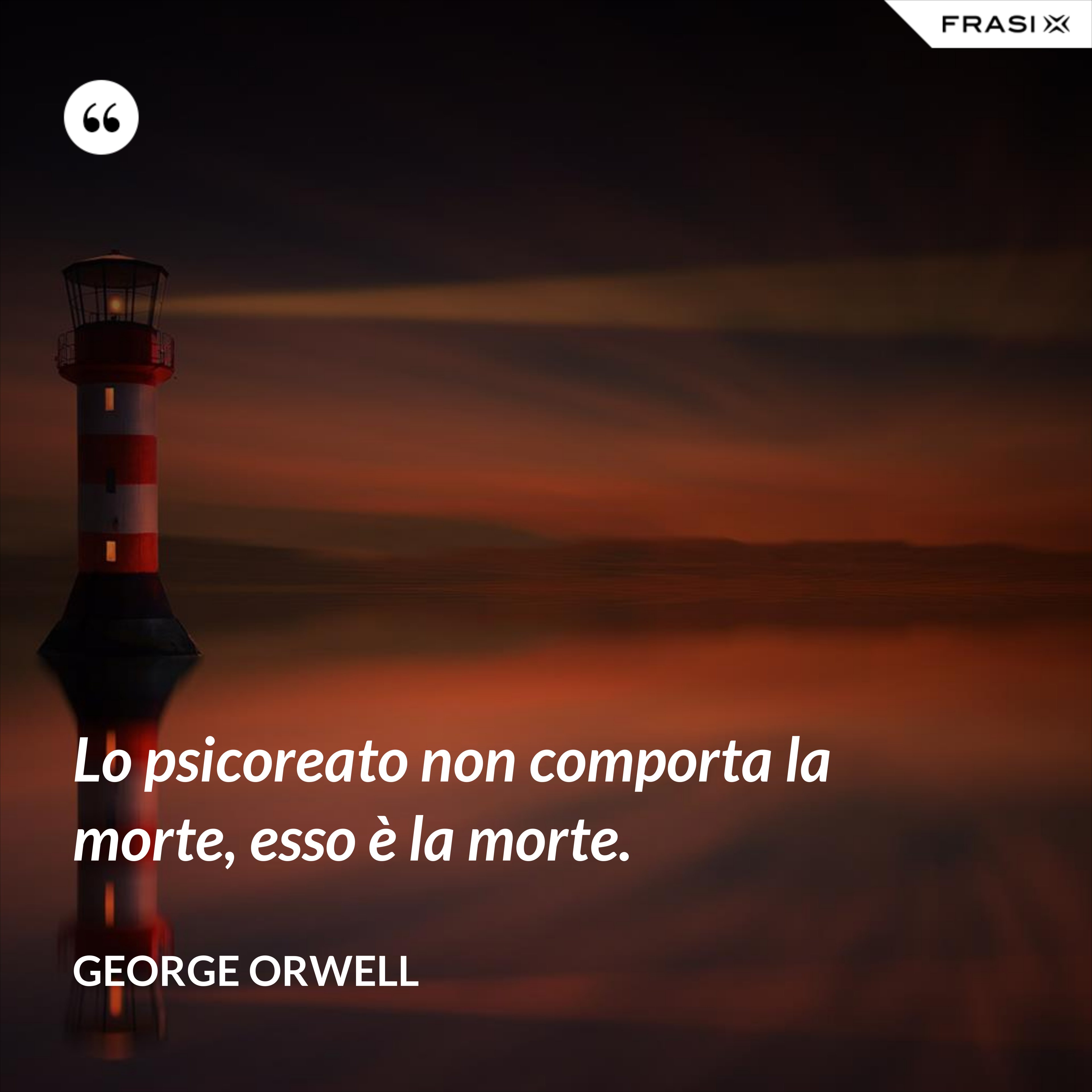 Lo psicoreato non comporta la morte, esso è la morte. - George Orwell