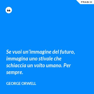 Se vuoi un'immagine del futuro, immagina uno stivale che schiaccia un volto umano. Per sempre. - George Orwell