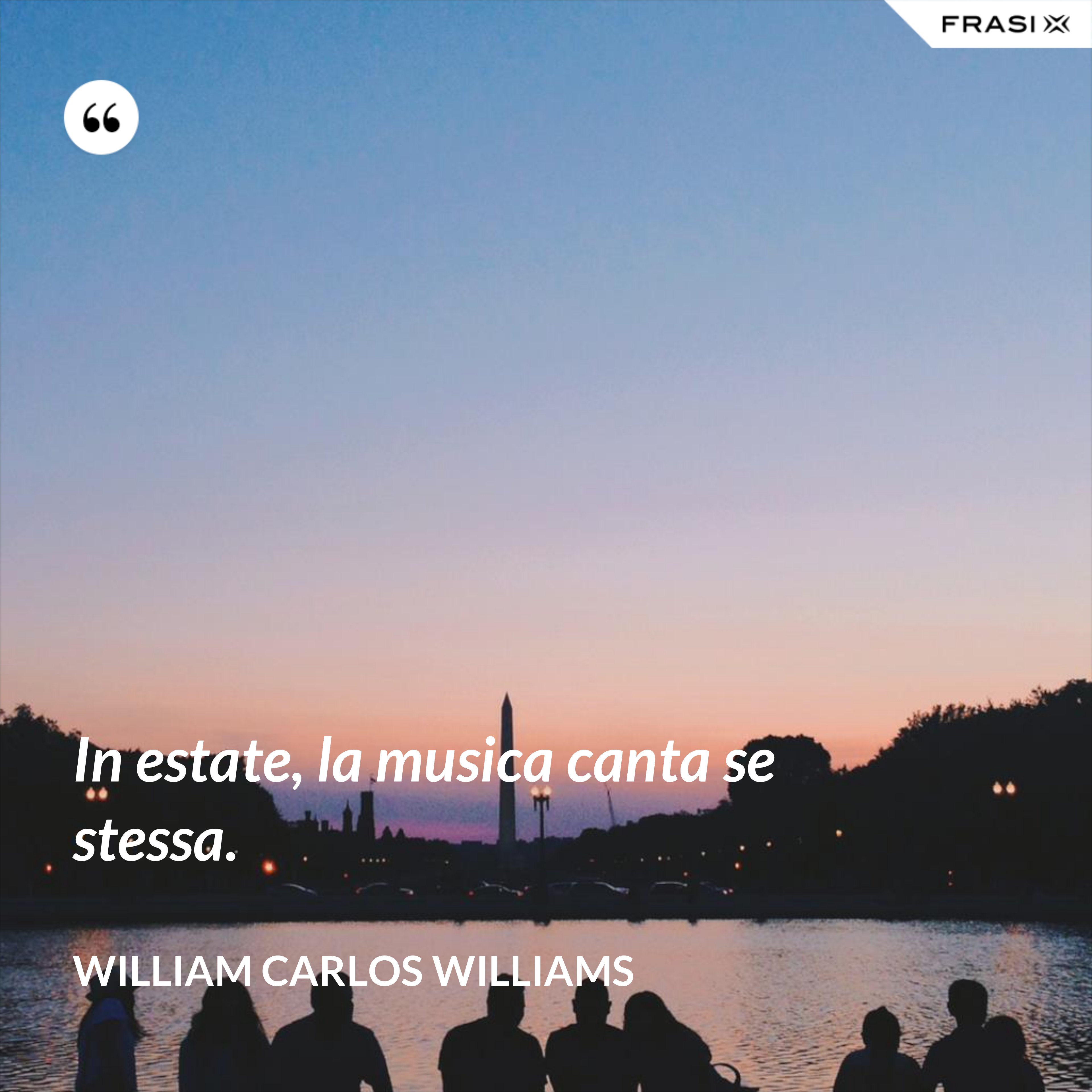 In estate, la musica canta se stessa. - William Carlos Williams