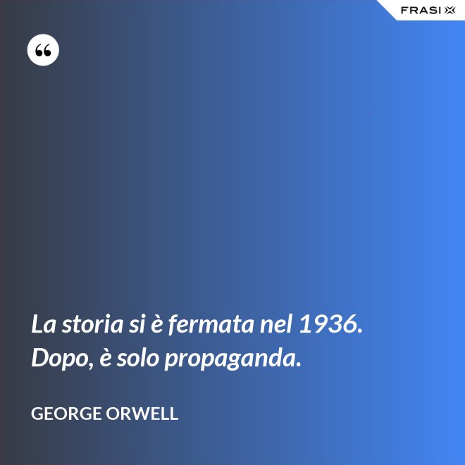 La storia si è fermata nel 1936. Dopo, è solo propaganda. - George Orwell