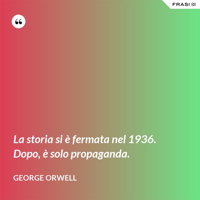 La storia si è fermata nel 1936. Dopo, è solo propaganda. - George Orwell