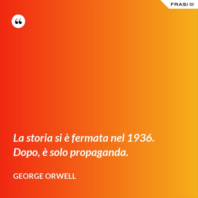 La storia si è fermata nel 1936. Dopo, è solo propaganda. - George Orwell