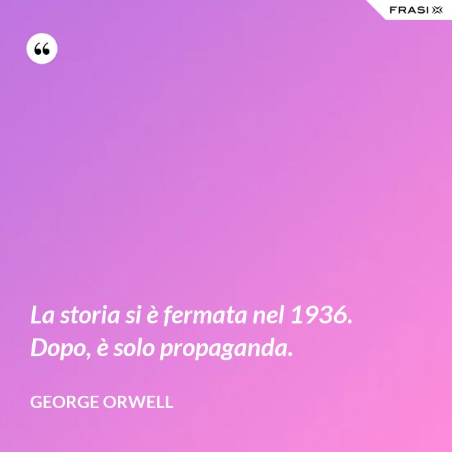La storia si è fermata nel 1936. Dopo, è solo propaganda. - George Orwell