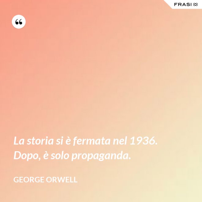 La storia si è fermata nel 1936. Dopo, è solo propaganda. - George Orwell