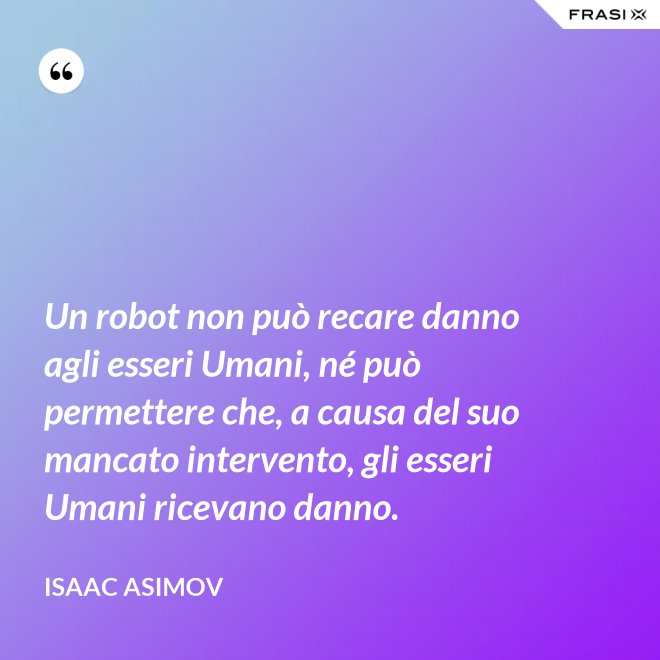 Un robot non può recare danno agli esseri Umani, né può permettere che, a causa del suo mancato intervento, gli esseri Umani ricevano danno. - Isaac Asimov