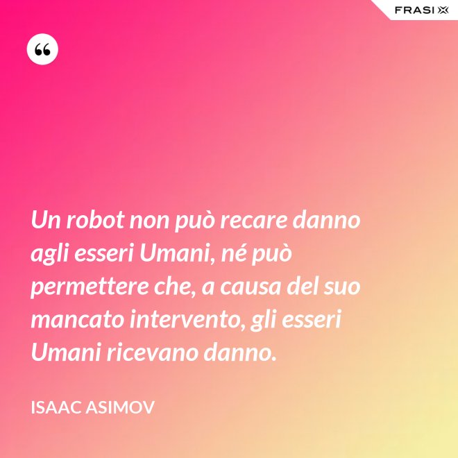 Un robot non può recare danno agli esseri Umani, né può permettere che, a causa del suo mancato intervento, gli esseri Umani ricevano danno. - Isaac Asimov