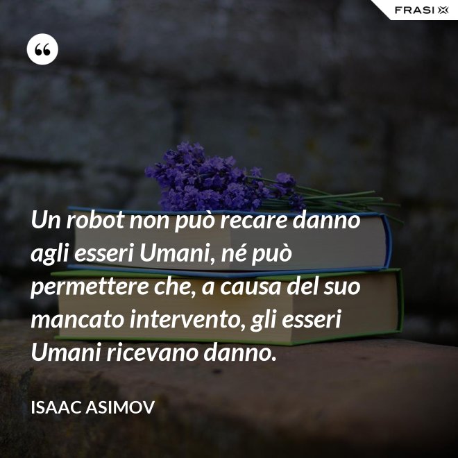Un robot non può recare danno agli esseri Umani, né può permettere che, a causa del suo mancato intervento, gli esseri Umani ricevano danno. - Isaac Asimov