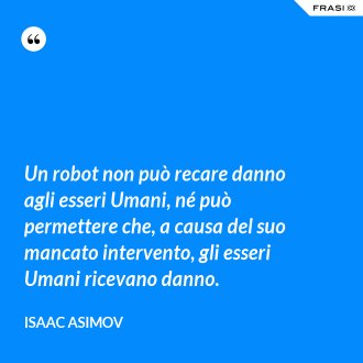 Un robot non può recare danno agli esseri Umani, né può permettere che, a causa del suo mancato intervento, gli esseri Umani ricevano danno. - Isaac Asimov