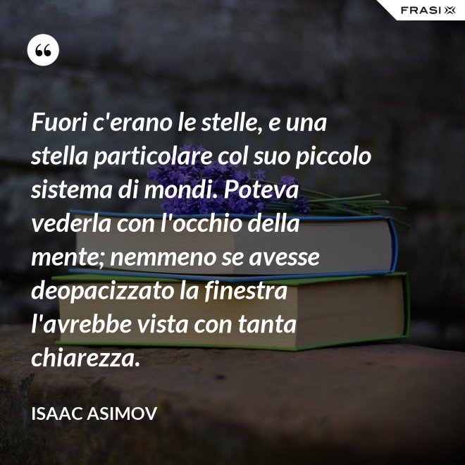 Fuori c'erano le stelle, e una stella particolare col suo piccolo sistema di mondi. Poteva vederla con l'occhio della mente; nemmeno se avesse deopacizzato la finestra l'avrebbe vista con tanta chiarezza. - Isaac Asimov