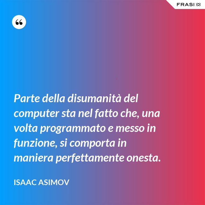 Parte della disumanità del computer sta nel fatto che, una volta programmato e messo in funzione, si comporta in maniera perfettamente onesta. - Isaac Asimov