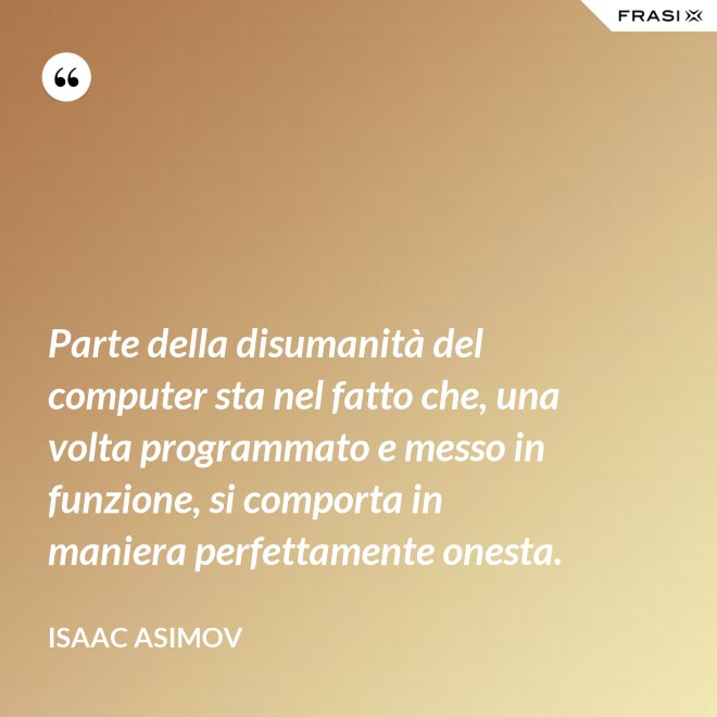 Parte della disumanità del computer sta nel fatto che, una volta programmato e messo in funzione, si comporta in maniera perfettamente onesta. - Isaac Asimov
