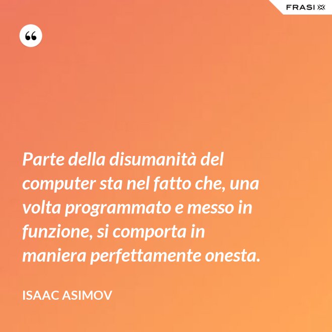 Parte della disumanità del computer sta nel fatto che, una volta programmato e messo in funzione, si comporta in maniera perfettamente onesta. - Isaac Asimov