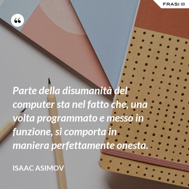 Parte della disumanità del computer sta nel fatto che, una volta programmato e messo in funzione, si comporta in maniera perfettamente onesta. - Isaac Asimov