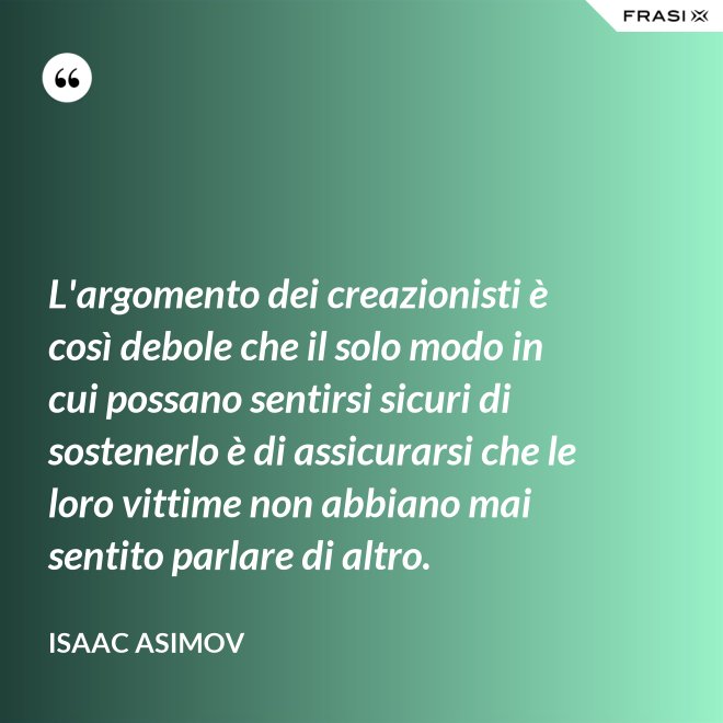 L'argomento dei creazionisti è così debole che il solo modo in cui possano sentirsi sicuri di sostenerlo è di assicurarsi che le loro vittime non abbiano mai sentito parlare di altro. - Isaac Asimov