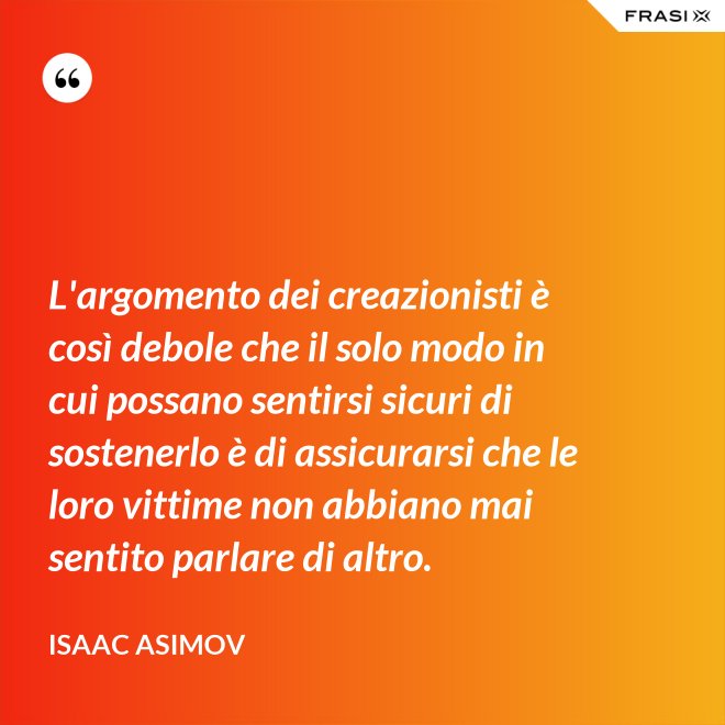 L'argomento dei creazionisti è così debole che il solo modo in cui possano sentirsi sicuri di sostenerlo è di assicurarsi che le loro vittime non abbiano mai sentito parlare di altro. - Isaac Asimov