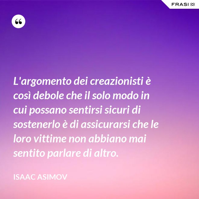 L'argomento dei creazionisti è così debole che il solo modo in cui possano sentirsi sicuri di sostenerlo è di assicurarsi che le loro vittime non abbiano mai sentito parlare di altro. - Isaac Asimov