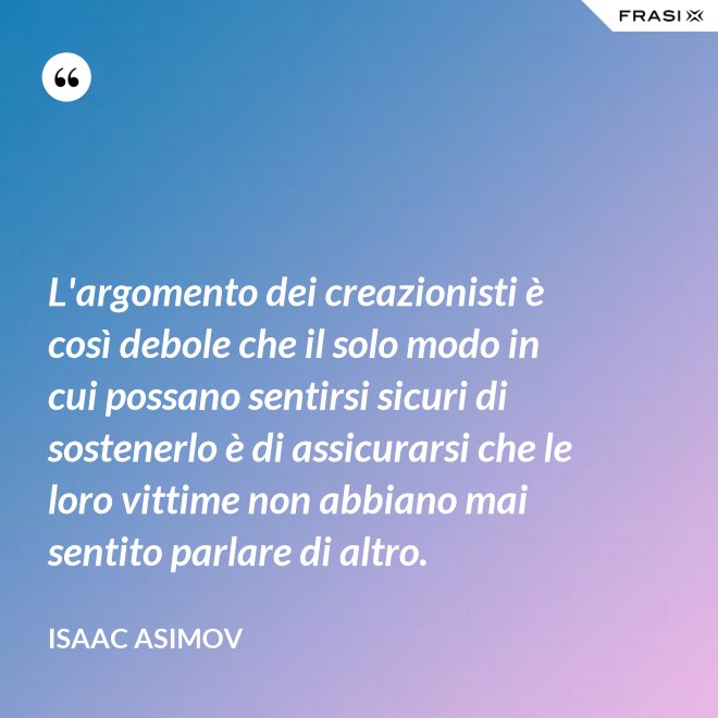 L'argomento dei creazionisti è così debole che il solo modo in cui possano sentirsi sicuri di sostenerlo è di assicurarsi che le loro vittime non abbiano mai sentito parlare di altro. - Isaac Asimov