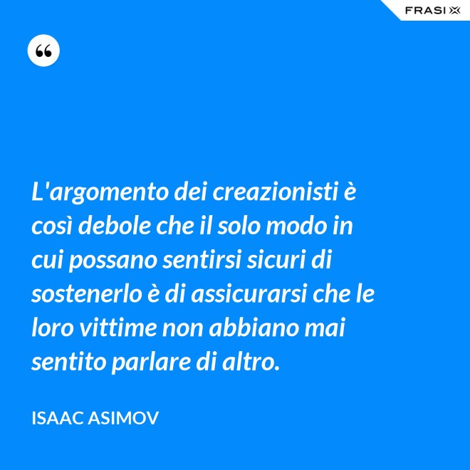 L'argomento dei creazionisti è così debole che il solo modo in cui possano sentirsi sicuri di sostenerlo è di assicurarsi che le loro vittime non abbiano mai sentito parlare di altro. - Isaac Asimov