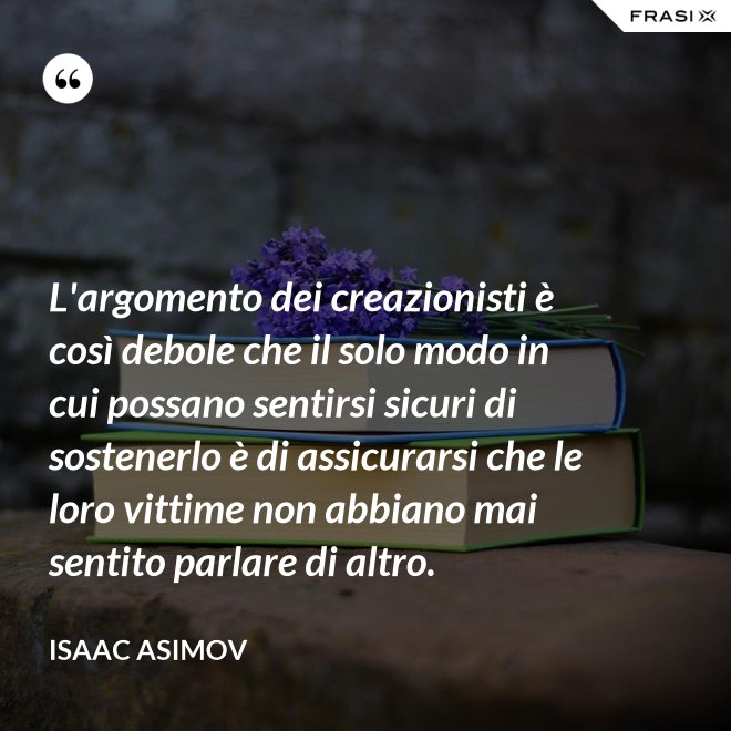 L'argomento dei creazionisti è così debole che il solo modo in cui possano sentirsi sicuri di sostenerlo è di assicurarsi che le loro vittime non abbiano mai sentito parlare di altro. - Isaac Asimov