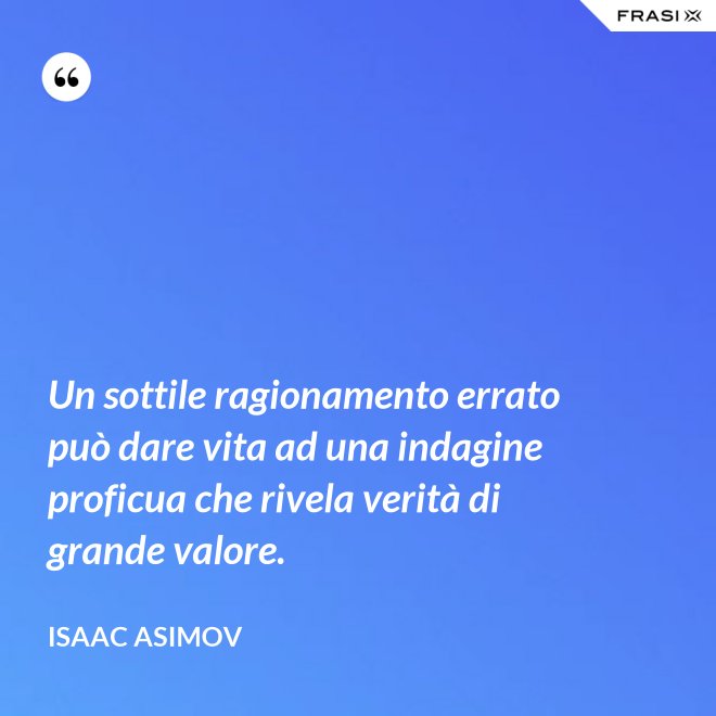Un sottile ragionamento errato può dare vita ad una indagine proficua che rivela verità di grande valore. - Isaac Asimov