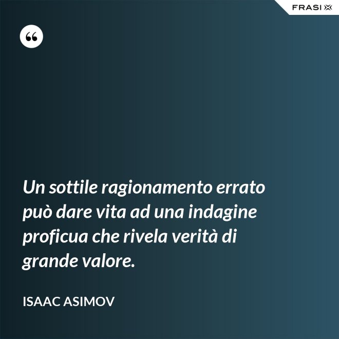 Un sottile ragionamento errato può dare vita ad una indagine proficua che rivela verità di grande valore. - Isaac Asimov