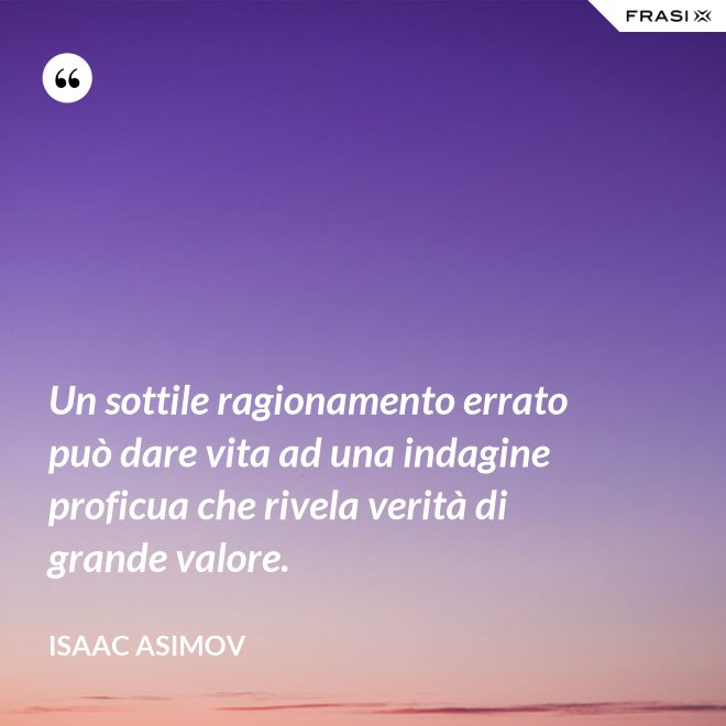 Un sottile ragionamento errato può dare vita ad una indagine proficua che rivela verità di grande valore. - Isaac Asimov