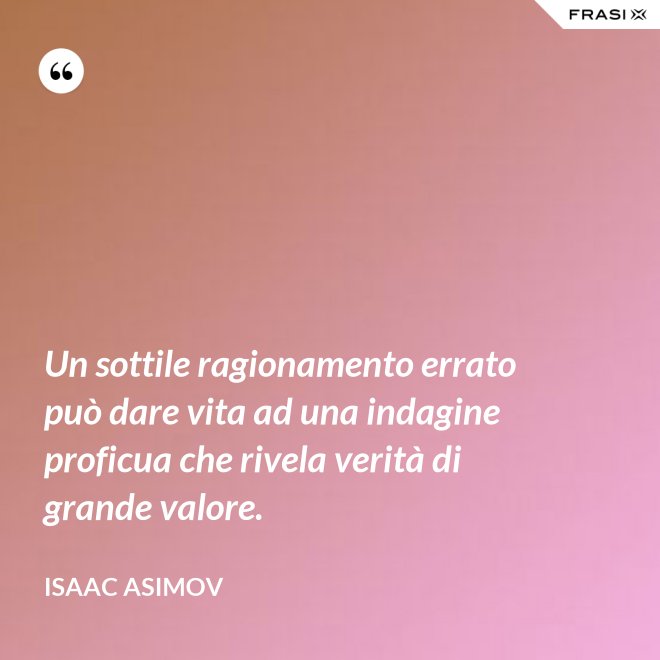 Un sottile ragionamento errato può dare vita ad una indagine proficua che rivela verità di grande valore. - Isaac Asimov