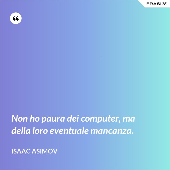 Non ho paura dei computer, ma della loro eventuale mancanza. - Isaac Asimov