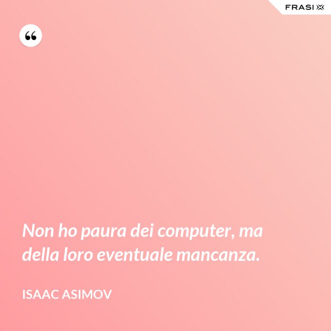 Non ho paura dei computer, ma della loro eventuale mancanza. - Isaac Asimov
