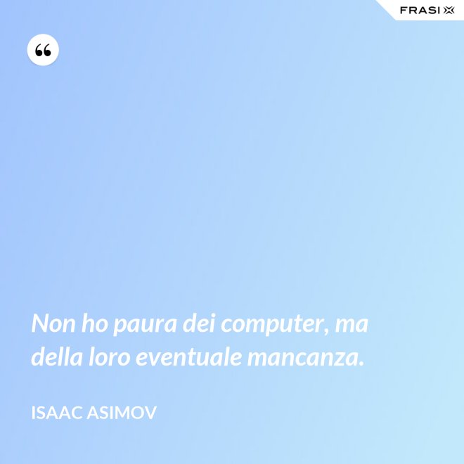 Non ho paura dei computer, ma della loro eventuale mancanza. - Isaac Asimov