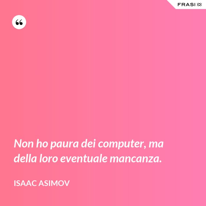 Non ho paura dei computer, ma della loro eventuale mancanza. - Isaac Asimov