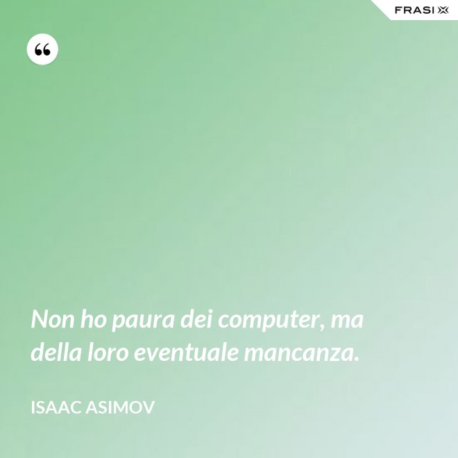 Non ho paura dei computer, ma della loro eventuale mancanza. - Isaac Asimov