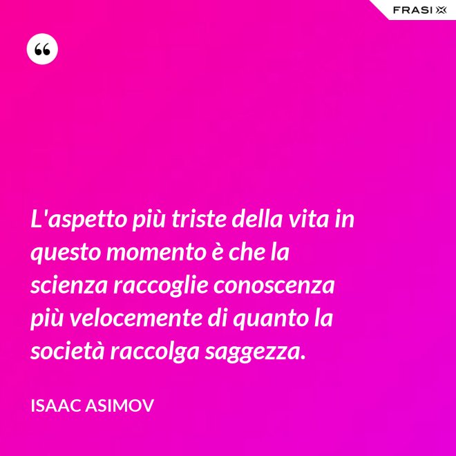 L'aspetto più triste della vita in questo momento è che la scienza raccoglie conoscenza più velocemente di quanto la società raccolga saggezza. - Isaac Asimov