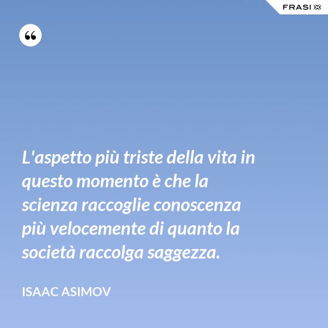 L'aspetto più triste della vita in questo momento è che la scienza raccoglie conoscenza più velocemente di quanto la società raccolga saggezza. - Isaac Asimov