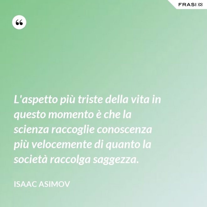 L'aspetto più triste della vita in questo momento è che la scienza raccoglie conoscenza più velocemente di quanto la società raccolga saggezza. - Isaac Asimov