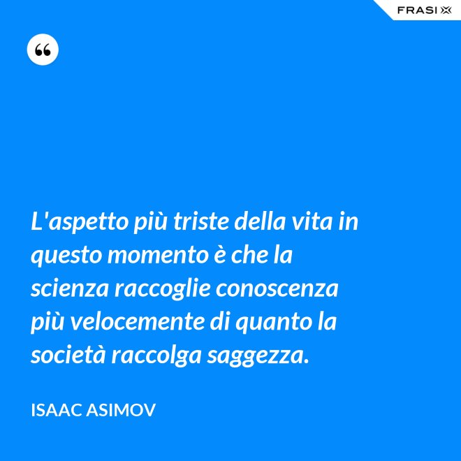 L'aspetto più triste della vita in questo momento è che la scienza raccoglie conoscenza più velocemente di quanto la società raccolga saggezza. - Isaac Asimov