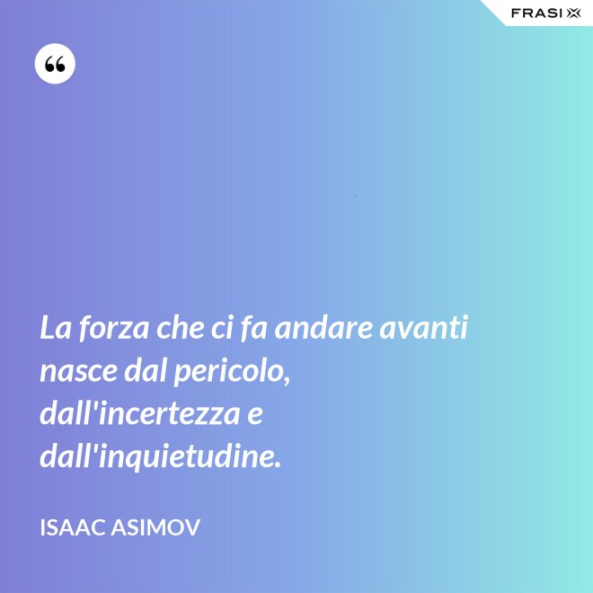 La forza che ci fa andare avanti nasce dal pericolo, dall'incertezza e dall'inquietudine. - Isaac Asimov