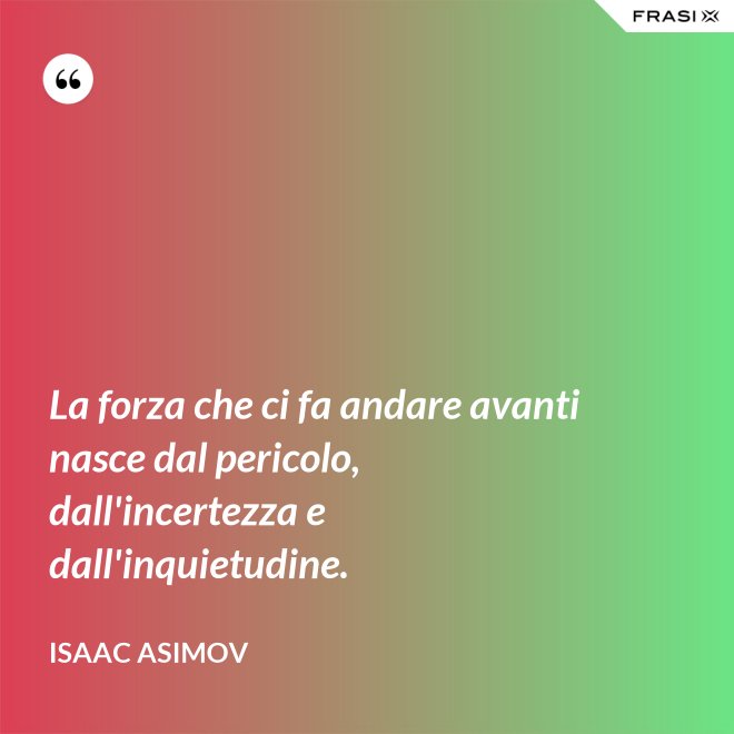 La forza che ci fa andare avanti nasce dal pericolo, dall'incertezza e dall'inquietudine. - Isaac Asimov
