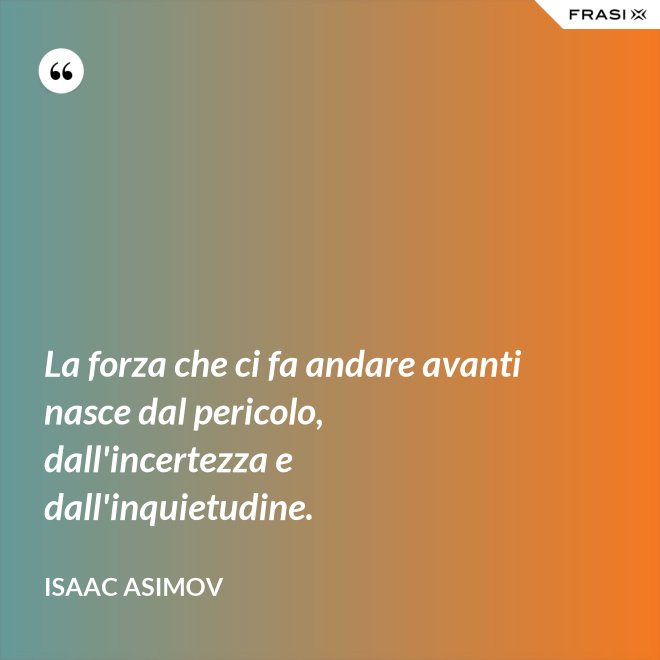 La forza che ci fa andare avanti nasce dal pericolo, dall'incertezza e dall'inquietudine. - Isaac Asimov