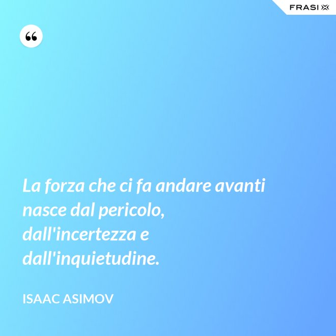 La forza che ci fa andare avanti nasce dal pericolo, dall'incertezza e dall'inquietudine. - Isaac Asimov