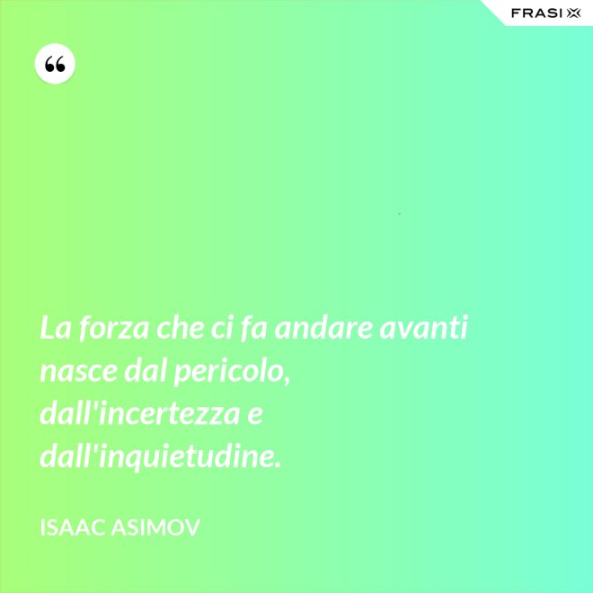 La forza che ci fa andare avanti nasce dal pericolo, dall'incertezza e dall'inquietudine. - Isaac Asimov