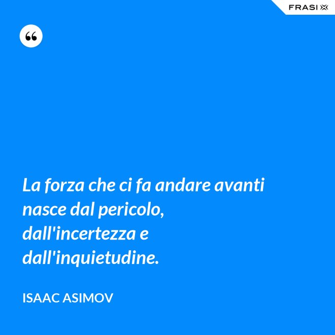 La forza che ci fa andare avanti nasce dal pericolo, dall'incertezza e dall'inquietudine. - Isaac Asimov