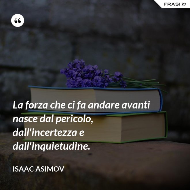 La forza che ci fa andare avanti nasce dal pericolo, dall'incertezza e dall'inquietudine. - Isaac Asimov