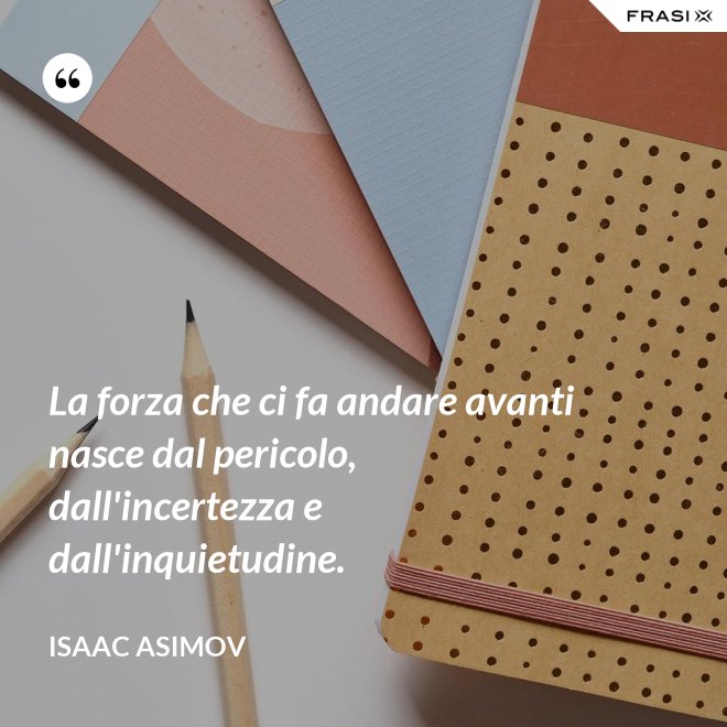 La forza che ci fa andare avanti nasce dal pericolo, dall'incertezza e dall'inquietudine. - Isaac Asimov