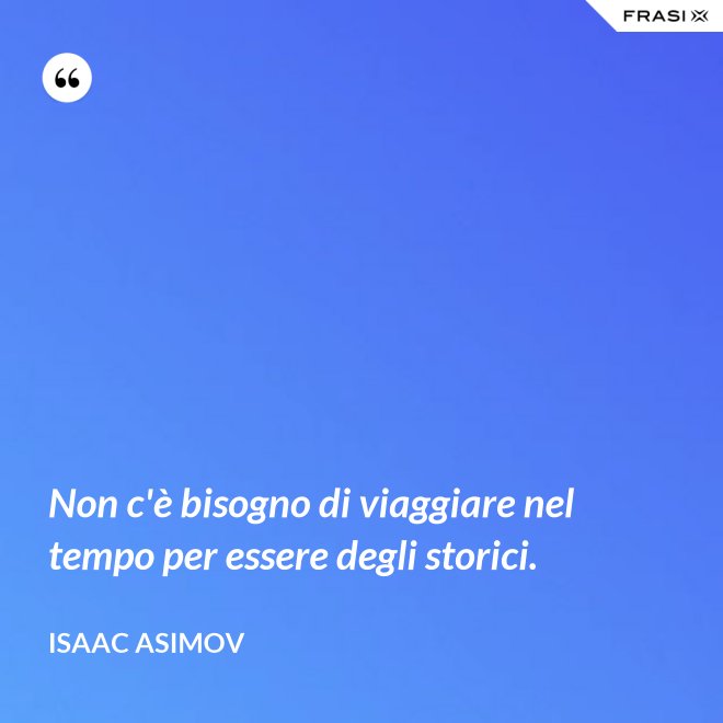 Non c'è bisogno di viaggiare nel tempo per essere degli storici. - Isaac Asimov